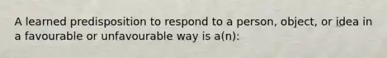 A learned predisposition to respond to a person, object, or idea in a favourable or unfavourable way is a(n):