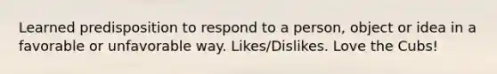 Learned predisposition to respond to a person, object or idea in a favorable or unfavorable way. Likes/Dislikes. Love the Cubs!