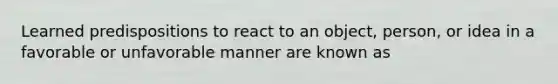 Learned predispositions to react to an object, person, or idea in a favorable or unfavorable manner are known as