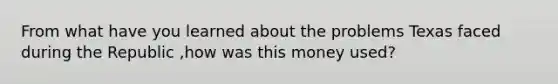 From what have you learned about the problems Texas faced during the Republic ,how was this money used?