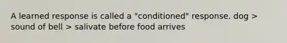 A learned response is called a "conditioned" response. dog > sound of bell > salivate before food arrives