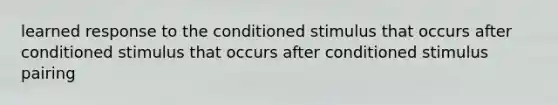 learned response to the conditioned stimulus that occurs after conditioned stimulus that occurs after conditioned stimulus pairing