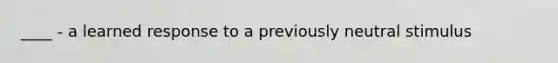 ____ - a learned response to a previously neutral stimulus