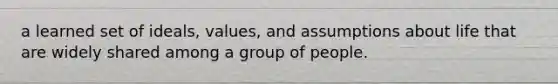 a learned set of ideals, values, and assumptions about life that are widely shared among a group of people.