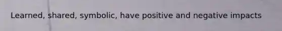 Learned, shared, symbolic, have positive and negative impacts