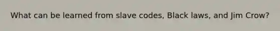 What can be learned from slave codes, Black laws, and Jim Crow?