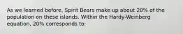 As we learned before, Spirit Bears make up about 20% of the population on these islands. Within the Hardy-Weinberg equation, 20% corresponds to: