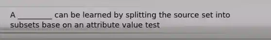 A _________ can be learned by splitting the source set into subsets base on an attribute value test