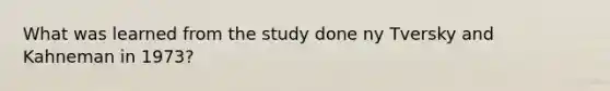 What was learned from the study done ny Tversky and Kahneman in 1973?