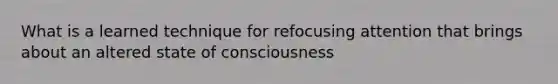 What is a learned technique for refocusing attention that brings about an altered state of consciousness