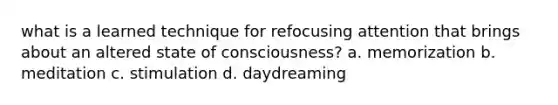 what is a learned technique for refocusing attention that brings about an altered state of consciousness? a. memorization b. meditation c. stimulation d. daydreaming