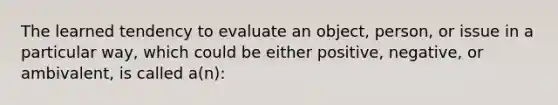 The learned tendency to evaluate an object, person, or issue in a particular way, which could be either positive, negative, or ambivalent, is called a(n):