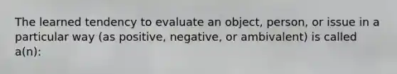 The learned tendency to evaluate an object, person, or issue in a particular way (as positive, negative, or ambivalent) is called a(n):