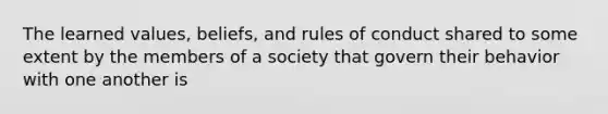 The learned values, beliefs, and rules of conduct shared to some extent by the members of a society that govern their behavior with one another is