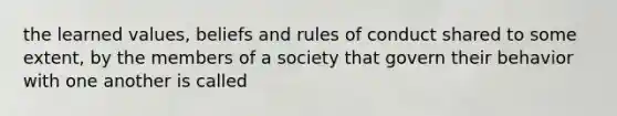 the learned values, beliefs and rules of conduct shared to some extent, by the members of a society that govern their behavior with one another is called