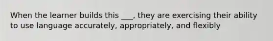 When the learner builds this ___, they are exercising their ability to use language accurately, appropriately, and flexibly