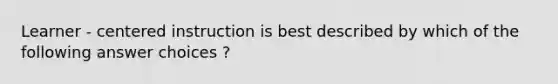 Learner - centered instruction is best described by which of the following answer choices ?