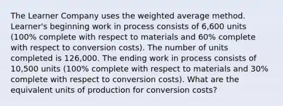 The Learner Company uses the weighted average method. Learner's beginning work in process consists of 6,600 units (100% complete with respect to materials and 60% complete with respect to conversion costs). The number of units completed is 126,000. The ending work in process consists of 10,500 units (100% complete with respect to materials and 30% complete with respect to conversion costs). What are the equivalent units of production for conversion costs?