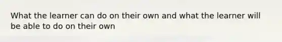 What the learner can do on their own and what the learner will be able to do on their own