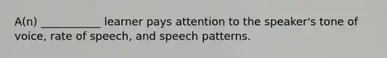 A(n) ___________ learner pays attention to the speaker's tone of voice, rate of speech, and speech patterns.