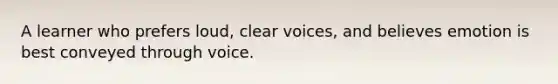 A learner who prefers loud, clear voices, and believes emotion is best conveyed through voice.