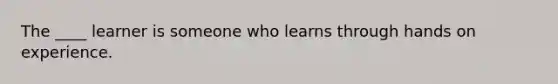 The ____ learner is someone who learns through hands on experience.