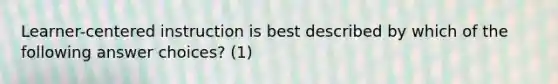 Learner-centered instruction is best described by which of the following answer choices? (1)