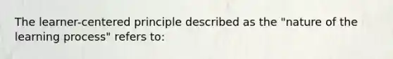 The learner-centered principle described as the "nature of the learning process" refers to: