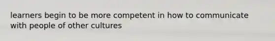 learners begin to be more competent in how to communicate with people of other cultures