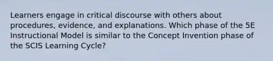 Learners engage in critical discourse with others about procedures, evidence, and explanations. Which phase of the 5E Instructional Model is similar to the Concept Invention phase of the SCIS Learning Cycle?