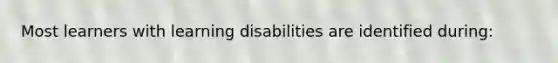 Most learners with learning disabilities are identified during: