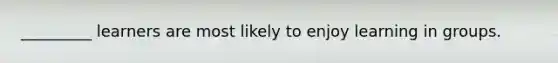 _________ learners are most likely to enjoy learning in groups.