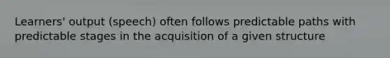 Learners' output (speech) often follows predictable paths with predictable stages in the acquisition of a given structure