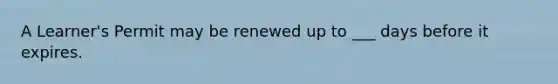 A Learner's Permit may be renewed up to ___ days before it expires.