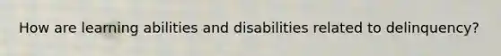 How are learning abilities and disabilities related to delinquency?