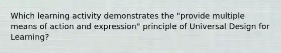 Which learning activity demonstrates the "provide multiple means of action and expression" principle of Universal Design for Learning?