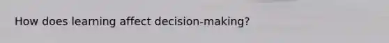 How does learning affect decision-making?