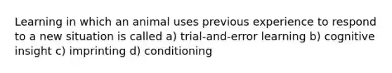 Learning in which an animal uses previous experience to respond to a new situation is called a) trial-and-error learning b) cognitive insight c) imprinting d) conditioning