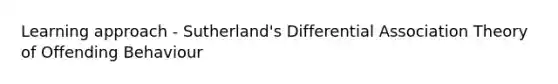 Learning approach - Sutherland's Differential Association Theory of Offending Behaviour