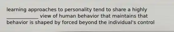 learning approaches to personality tend to share a highly _____________ view of human behavior that maintains that behavior is shaped by forced beyond the individual's control