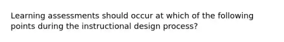 Learning assessments should occur at which of the following points during the instructional design process?