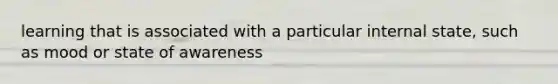 learning that is associated with a particular internal state, such as mood or state of awareness