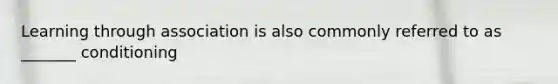 Learning through association is also commonly referred to as _______ conditioning