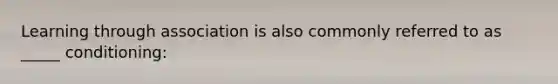 Learning through association is also commonly referred to as _____ conditioning: