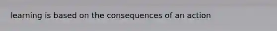 learning is based on the consequences of an action