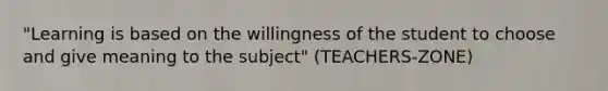 "Learning is based on the willingness of the student to choose and give meaning to the subject" (TEACHERS-ZONE)