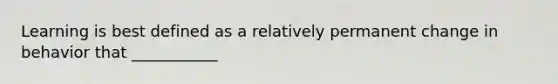 Learning is best defined as a relatively permanent change in behavior that ___________