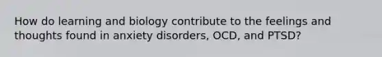 How do learning and biology contribute to the feelings and thoughts found in anxiety disorders, OCD, and PTSD?