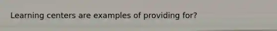 Learning centers are examples of providing for?