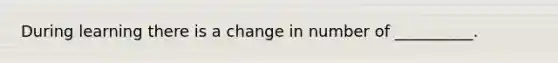 During learning there is a change in number of __________.